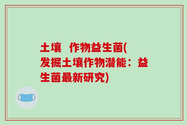 土壤 作物益生菌(发掘土壤作物潜能:益生菌新研究) 土壤 作物益生菌(发掘土壤作物潜能:益生菌新研究)