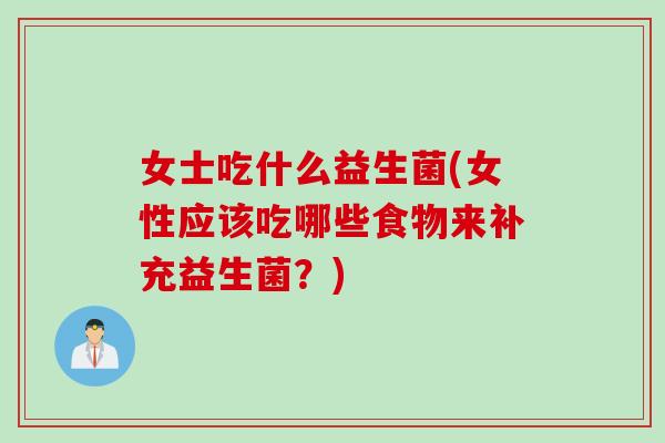 女士吃什么益生菌(女性应该吃哪些食物来补充益生菌?) 女士吃什么益生菌(女性应该吃哪些食物来补充益生菌?)