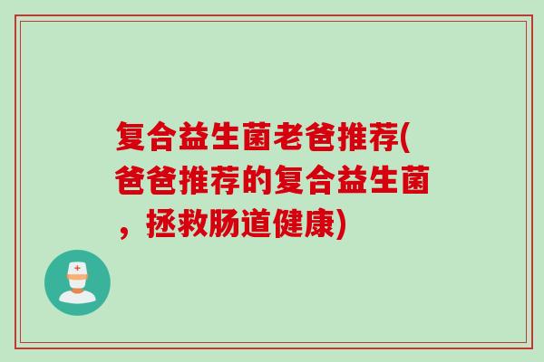 复合益生菌老爸推荐(爸爸推荐的复合益生菌,拯救肠道健康) 复合益生菌老爸推荐(爸爸推荐的复合益生菌,拯救肠道健康)