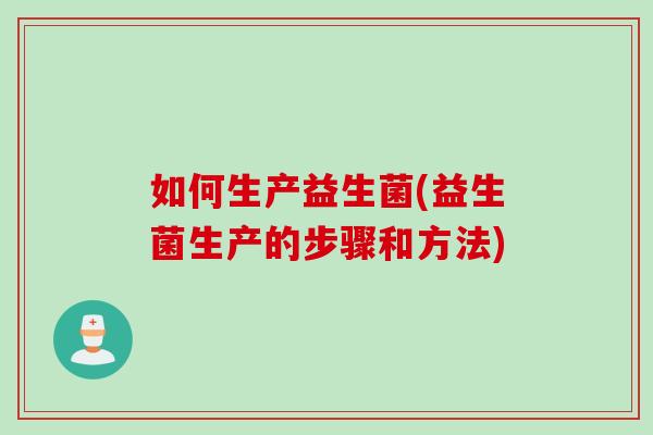 如何生产益生菌(益生菌生产的步骤和方法) 如何生产益生菌(益生菌生产的步骤和方法)