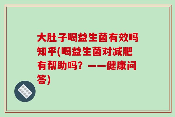 大肚子喝益生菌有效吗知乎(喝益生菌对有帮助吗?——健康问答) 大肚子喝益生菌有效吗知乎(喝益生菌对有帮助吗?——健康问答)