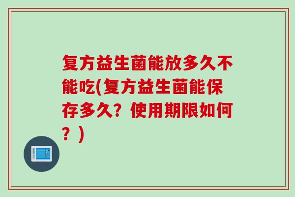 复方益生菌能放多久不能吃(复方益生菌能保存多久?使用期限如何?) 复方益生菌能放多久不能吃(复方益生菌能保存多久?使用期限如何?)