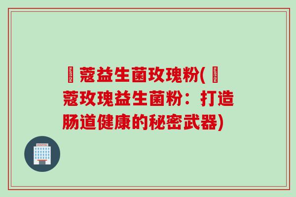 姮蔻益生菌玫瑰粉(姮蔻玫瑰益生菌粉:打造肠道健康的秘密武器) 姮蔻益生菌玫瑰粉(姮蔻玫瑰益生菌粉:打造肠道健康的秘密武器)