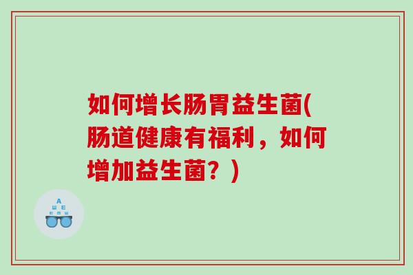 如何增长肠胃益生菌(肠道健康有福利,如何增加益生菌?) 如何增长肠胃益生菌(肠道健康有福利,如何增加益生菌?)