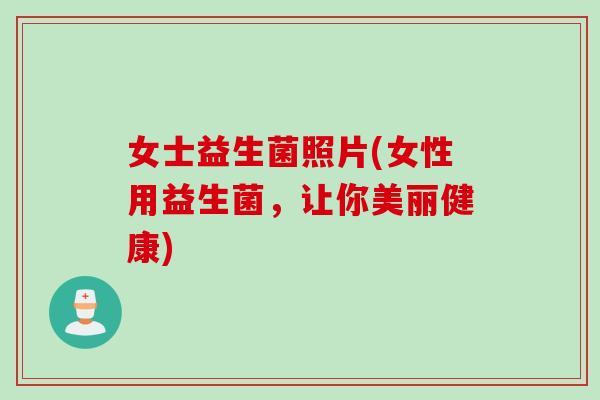 女士益生菌照片(女性用益生菌,让你美丽健康) 女士益生菌照片(女性用益生菌,让你美丽健康)