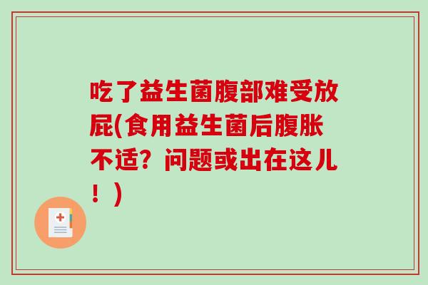 吃了益生菌腹部难受放屁(食用益生菌后不适?问题或出在这儿!) 吃了益生菌腹部难受放屁(食用益生菌后不适?问题或出在这儿!)