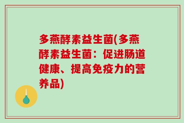 多燕酵素益生菌(多燕酵素益生菌:促进肠道健康、提高力的营养品) 多燕酵素益生菌(多燕酵素益生菌:促进肠道健康、提高力的营养品)