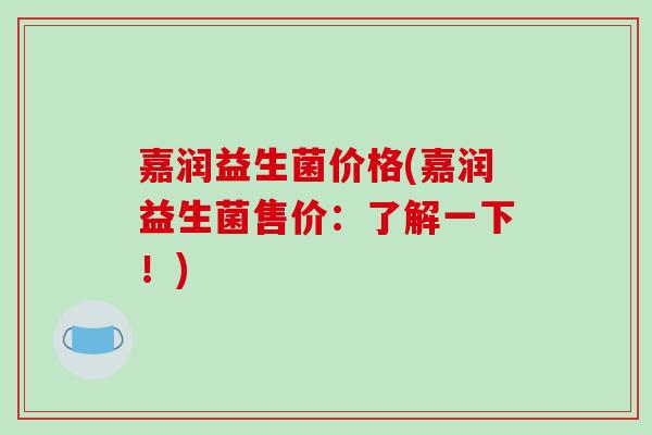 嘉润益生菌价格(嘉润益生菌售价:了解一下!) 嘉润益生菌价格(嘉润益生菌售价:了解一下!)
