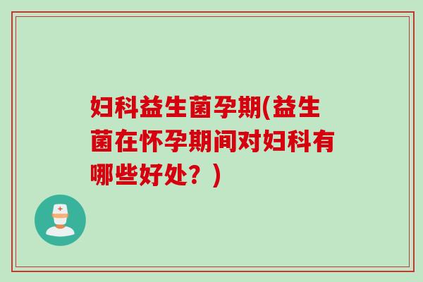 妇科益生菌孕期(益生菌在怀孕期间对妇科有哪些好处？)