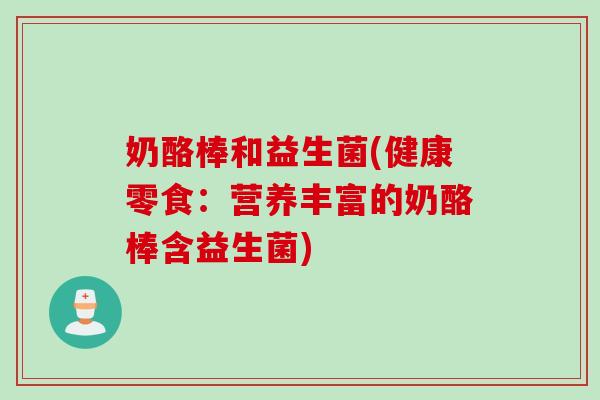 奶酪棒和益生菌(健康零食:营养丰富的奶酪棒含益生菌) 奶酪棒和益生菌(健康零食:营养丰富的奶酪棒含益生菌)