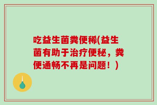 吃益生菌粪便稀(益生菌有助于,粪便通畅不再是问题!) 吃益生菌粪便稀(益生菌有助于,粪便通畅不再是问题!)