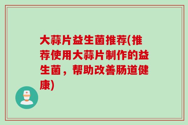 大蒜片益生菌推荐(推荐使用大蒜片制作的益生菌，帮助改善肠道健康)