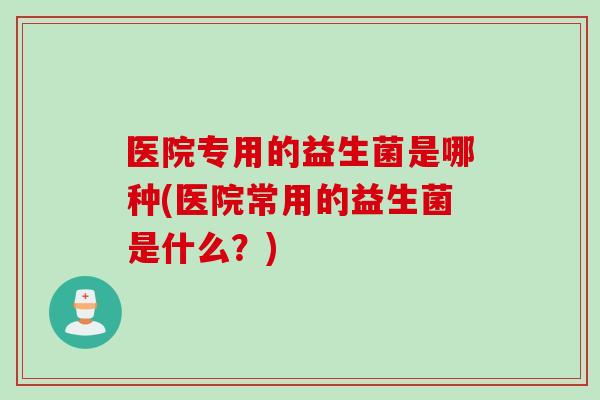 医院专用的益生菌是哪种(医院常用的益生菌是什么?) 医院专用的益生菌是哪种(医院常用的益生菌是什么?)