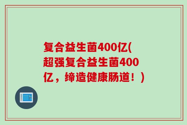 复合益生菌400亿(超强复合益生菌400亿,缔造健康肠道!) 复合益生菌400亿(超强复合益生菌400亿,缔造健康肠道!)