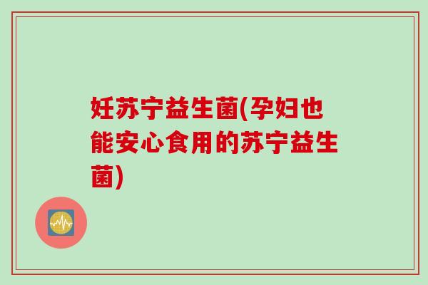 妊苏宁益生菌(孕妇也能安心食用的苏宁益生菌)