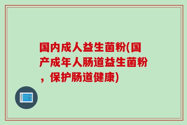 国内成人益生菌粉(国产成年人肠道益生菌粉,保护肠道健康) 国内成人益生菌粉(国产成年人肠道益生菌粉,保护肠道健康)