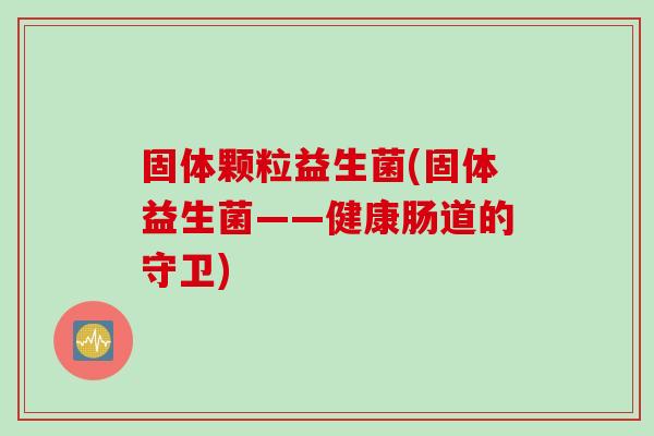 固体颗粒益生菌(固体益生菌——健康肠道的守卫)