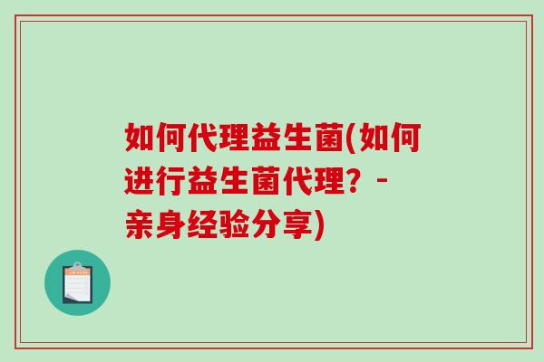 如何代理益生菌(如何进行益生菌代理?- 亲身经验分享) 如何代理益生菌(如何进行益生菌代理?- 亲身经验分享)