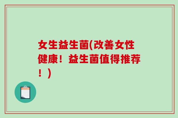 女生益生菌(改善女性健康!益生菌值得推荐!) 女生益生菌(改善女性健康!益生菌值得推荐!)