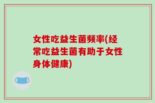 女性吃益生菌频率(经常吃益生菌有助于女性身体健康) 女性吃益生菌频率(经常吃益生菌有助于女性身体健康)