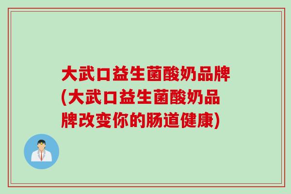 大武口益生菌酸奶品牌(大武口益生菌酸奶品牌改变你的肠道健康)