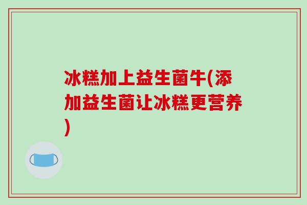 冰糕加上益生菌牛(添加益生菌让冰糕更营养)