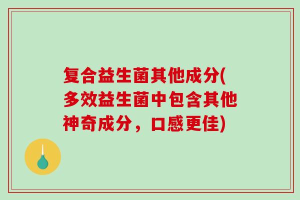 复合益生菌其他成分(多效益生菌中包含其他神奇成分,口感更佳) 复合益生菌其他成分(多效益生菌中包含其他神奇成分,口感更佳)