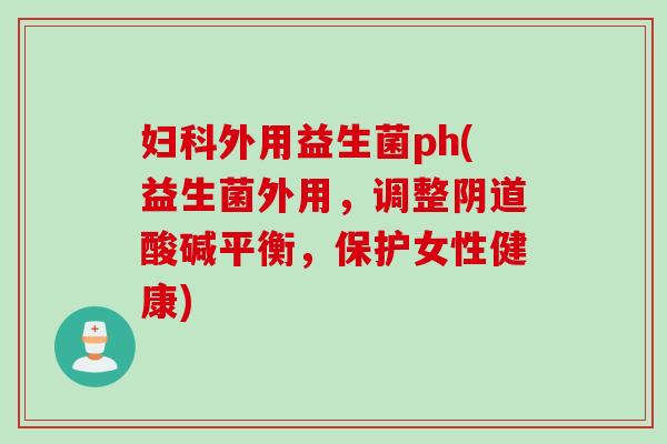 妇科外用益生菌ph(益生菌外用，调整阴道酸碱平衡，保护女性健康)