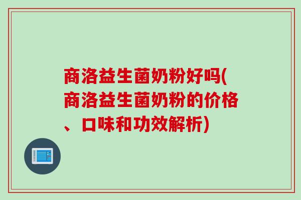 商洛益生菌奶粉好吗(商洛益生菌奶粉的价格、口味和功效解析) 商洛益生菌奶粉好吗(商洛益生菌奶粉的价格、口味和功效解析)
