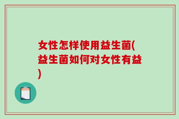 女性怎样使用益生菌(益生菌如何对女性有益) 女性怎样使用益生菌(益生菌如何对女性有益)