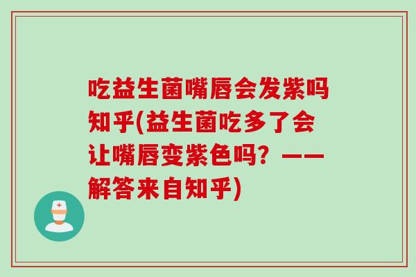 吃益生菌嘴唇会发紫吗知乎(益生菌吃多了会让嘴唇变紫色吗?——解答来自知乎) 吃益生菌嘴唇会发紫吗知乎(益生菌吃多了会让嘴唇变紫色吗?——解答来自知乎)