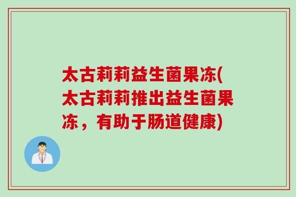 太古莉莉益生菌果冻(太古莉莉推出益生菌果冻，有助于肠道健康)