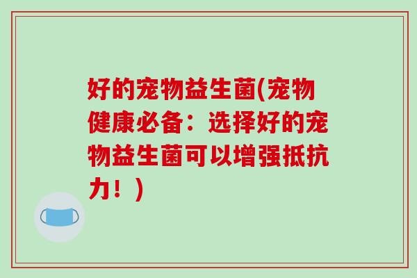 好的宠物益生菌(宠物健康必备：选择好的宠物益生菌可以增强抵抗力！)