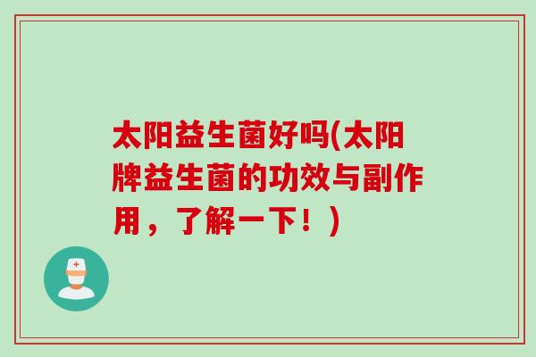 太阳益生菌好吗(太阳牌益生菌的功效与副作用，了解一下！)
