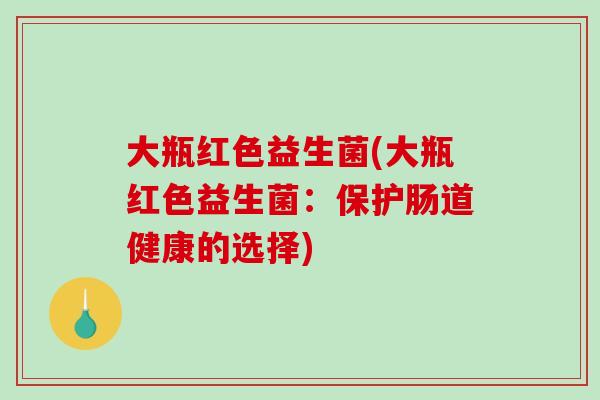 大瓶红色益生菌(大瓶红色益生菌:保护肠道健康的选择) 大瓶红色益生菌(大瓶红色益生菌:保护肠道健康的选择)