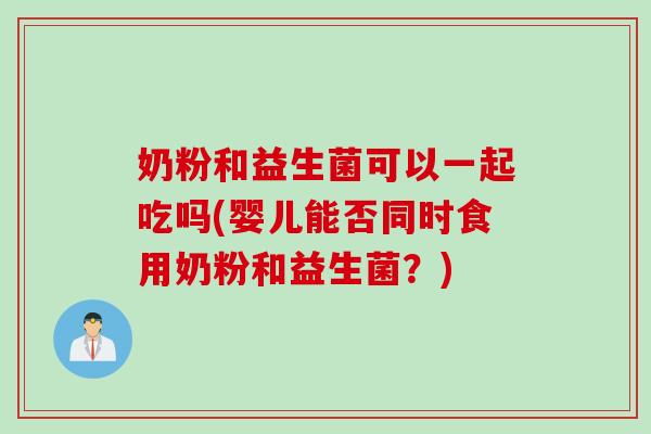 奶粉和益生菌可以一起吃吗(婴儿能否同时食用奶粉和益生菌？)