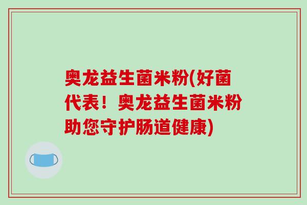 奥龙益生菌米粉(好菌代表！奥龙益生菌米粉助您守护肠道健康)