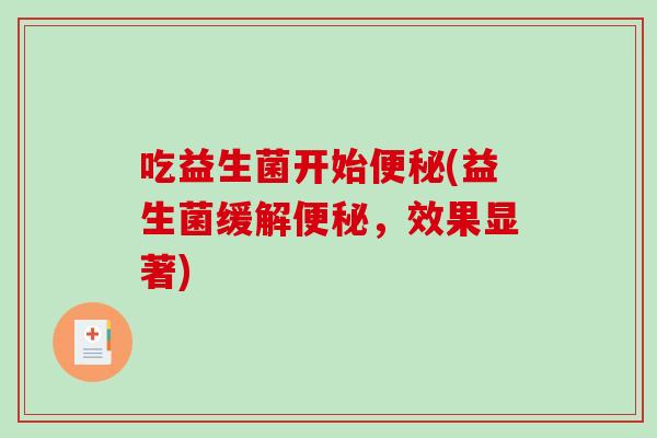 吃益生菌开始(益生菌缓解,效果显著) 吃益生菌开始(益生菌缓解,效果显著)