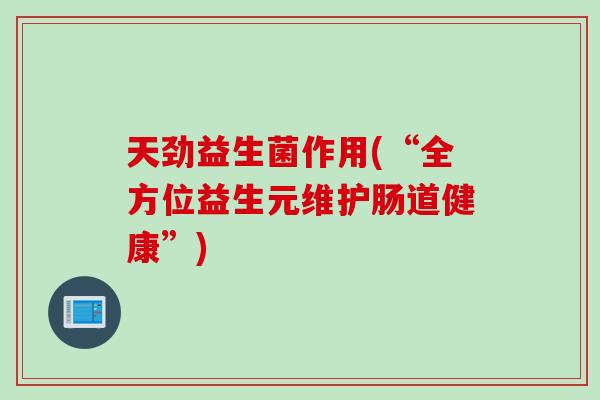天劲益生菌作用(“全方位益生元维护肠道健康”) 天劲益生菌作用(“全方位益生元维护肠道健康”)