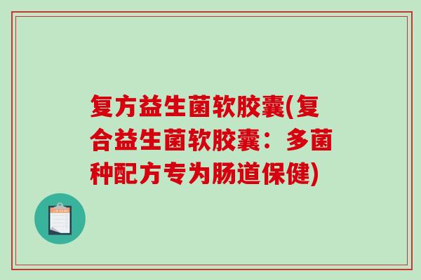 复方益生菌软胶囊(复合益生菌软胶囊:多菌种配方专为肠道保健) 复方益生菌软胶囊(复合益生菌软胶囊:多菌种配方专为肠道保健)