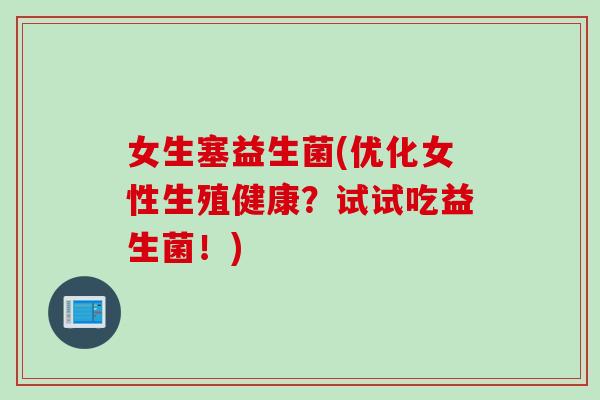 女生塞益生菌(优化女性生殖健康？试试吃益生菌！)