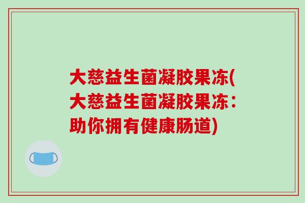 大慈益生菌凝胶果冻(大慈益生菌凝胶果冻:助你拥有健康肠道) 大慈益生菌凝胶果冻(大慈益生菌凝胶果冻:助你拥有健康肠道)