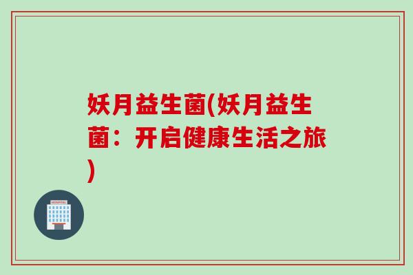 妖月益生菌(妖月益生菌：开启健康生活之旅)