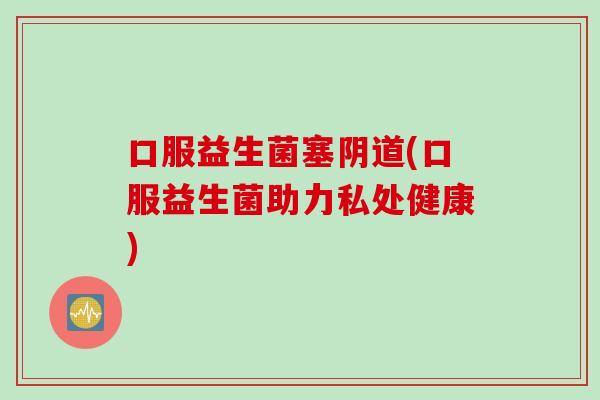 口服益生菌塞阴道(口服益生菌助力私处健康)