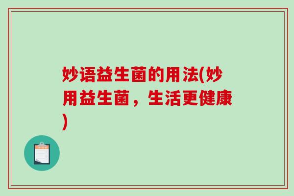妙语益生菌的用法(妙用益生菌,生活更健康) 妙语益生菌的用法(妙用益生菌,生活更健康)
