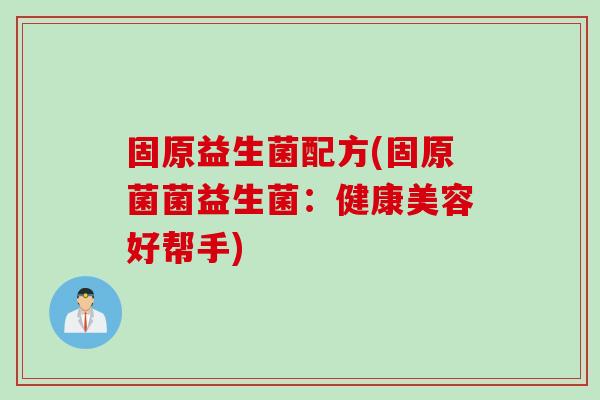 固原益生菌配方(固原菌菌益生菌：健康美容好帮手)
