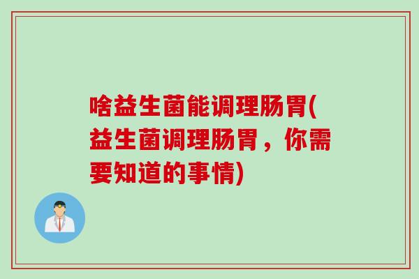 啥益生菌能调理肠胃(益生菌调理肠胃,你需要知道的事情) 啥益生菌能调理肠胃(益生菌调理肠胃,你需要知道的事情)