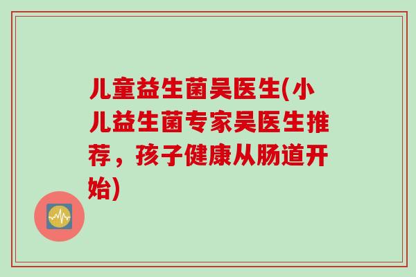 儿童益生菌吴医生(小儿益生菌专家吴医生推荐，孩子健康从肠道开始)