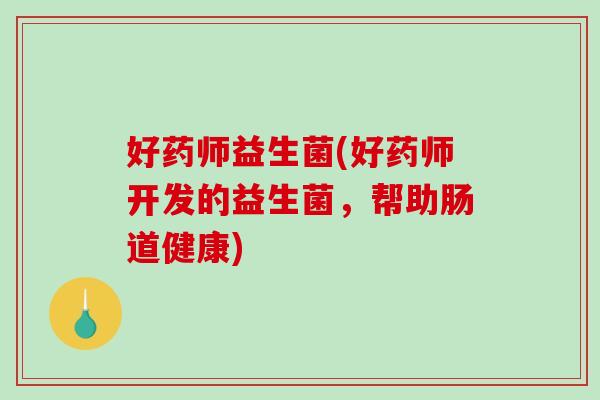 好药师益生菌(好药师开发的益生菌,帮助肠道健康) 好药师益生菌(好药师开发的益生菌,帮助肠道健康)