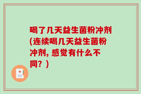 喝了几天益生菌粉冲剂(连续喝几天益生菌粉冲剂, 感觉有什么不同？)